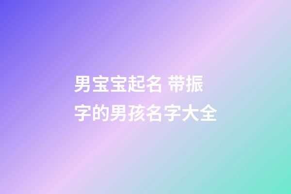 男宝宝起名 带振字的男孩名字大全